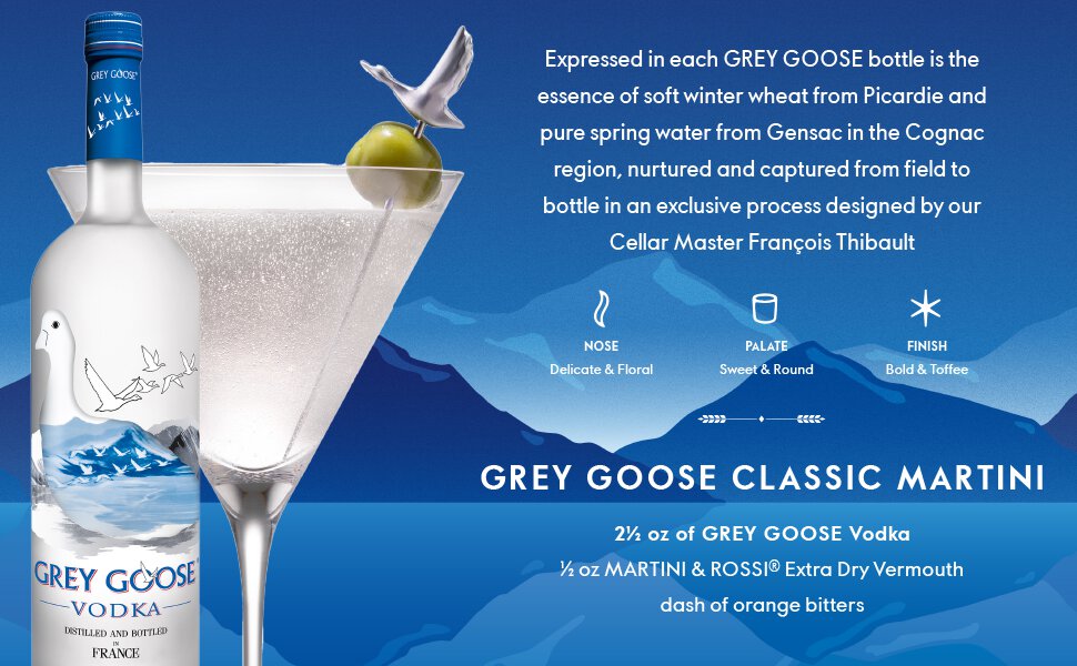 Expressed in each GREY GOOSE bottle is the essence of soft winter wheat from Picardie and pure spring water from Gensac in the Cognac region, nurtured and captured from field to bottle in an exclusive process designed by our Cellar Master François Thibault. NOSE - elicate & Floral. PALATE - Sweet & Round. FINISH - Bold & Toffee. GREY GOOSE CLASSIC MARTINI: 21⁄2 oz of GREY GOOSE Vodka, 1⁄2 oz MARTINI & ROSSI® Extra Dry Vermouth, dash of orange bitters