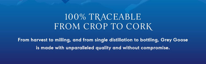 100% traceable from crop to cork. from harvest to milling, and from single distillation to bottling, Grey Goose is made with unparalleled quality and without compromise 